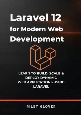 Laravel 12 for Modern Web Development: Learn to deploy, scale & Deploy Dynamic Web Applications using Laravel - Riley Glover - cover