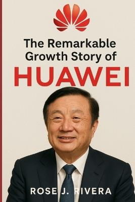 The Remarkable Growth Story of Huawei - Rose J Rivera - cover