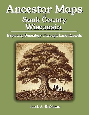 Ancestor Maps of Sauk County, Wisconsin: Exploring Genealogy Through Land Records - Jacob A Kirkham - cover