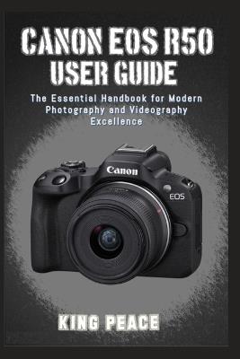 Canon EOS R50 User Guide: The Essential Handbook for Modern Photography and Videography Excellence - King Peace - cover