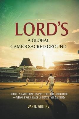 Lord's: A Global Game's Sacred Ground: Cricket's Cathedral: Its Past, Present, and Future - Where Every Blade of Grass Tells a Story - Daryl Whiting - cover
