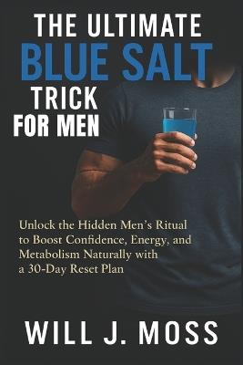 The Ultimate Blue Salt Trick For Men: Unlock the Hidden Men's Ritual to Boost Confidence, Energy, and Metabolism Naturally with a 30-Day Reset Plan - Will J Moss - cover