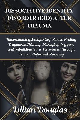 Dissociative Identity Disorder (Did) After Trauma: Understanding Multiple Self-States, Healing Fragmented Identity, Managing Triggers, and Rebuilding Inner Wholeness Through Trauma-Informed Recovery - Lillian Douglas - cover
