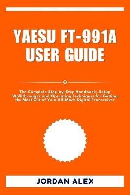 Yaesu Ft-991a User Guide: The Complete Step-by-Step Handbook, Setup Walkthroughs and Operating Techniques for Getting the Most Out of Your All-Mode Digital Transceiver - Jordan Alex - cover