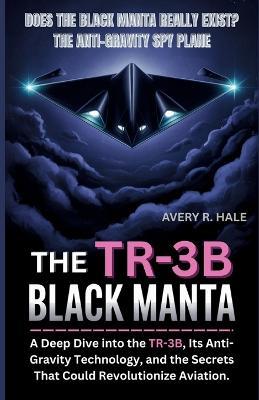 The TR-3B Black Manta: Does the Black Manta Really Exist? The Anti-Gravity Spy Plane: A Deep Dive into the TR-3B, Its Anti-Gravity Technology, and the Secrets That Could Revolutionize Aviation. - Avery R Hale - cover