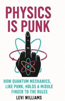 Physics is Punk: How Quantum Mechanics, Like Punk, Holds a Middle Finger to the Rules - Levi Matthew Williams - cover