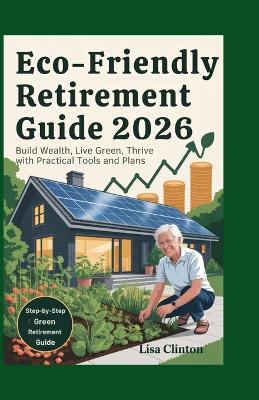 Eco-Friendly Retirement Guide 2026: Build Wealth, Live Green, Thrive with Practical Tools and Plans - Lisa Clinton - cover