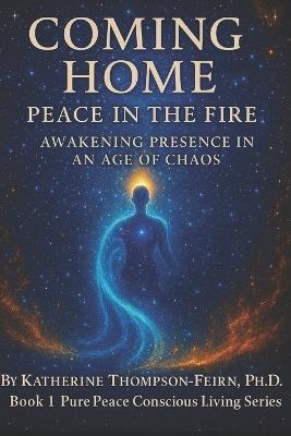 Coming Home: Peace in the Fire: Awakening Presence in an age of Chaos - Katherine Thompson-Feirn Ph D - cover