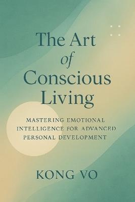 The Art of Conscious Living: Mastering Emotional Intelligence for Advanced Personal Development - Kong Vo - cover