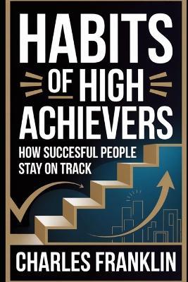 Habits of High Achievers: How Successful People Stay on Track - Charles Franklin - cover