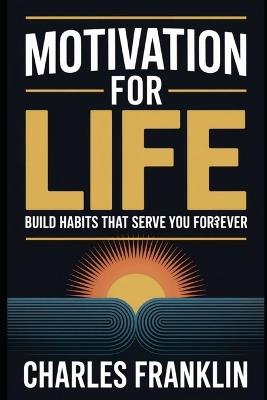 Motivation for Life: Build Habits That Serve You Forever - Charles Franklin - cover