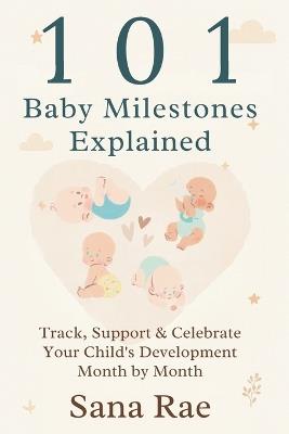 101 Baby Milestones Explained: Track, Support & Celebrate Your Child's Development Month by Month - Sana Rae - cover