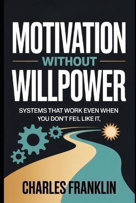 Motivation Without Willpower: Systems That Work Even When You Don't Feel Like It - Charles Franklin - cover
