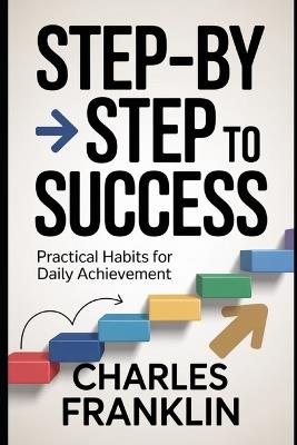 STEP-by-STEP TO SUCCESS: Practical Habits for Daily Achievement - Charles Franklin - cover