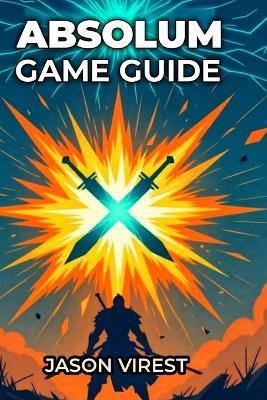 Absolum Game Guide: Master Combat Mechanics, Unlock All Characters, And Dominate Every Boss - Jason Virest - cover