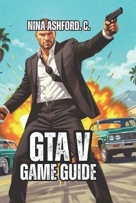 GTA V Game Guide: Step-by-Step Roadmap to Success - Missions Explained, Money Methods Ranked, and Advanced Techniques for Veteran Players - Nina Ashford C - cover