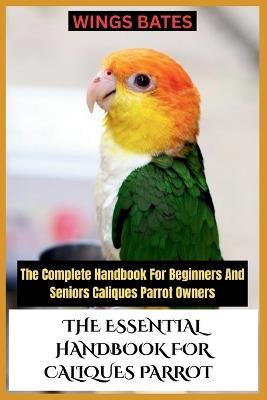 The Essential Handbook for Caliques Parrot: The Complete Handbook For Beginners And Seniors Caliques Parrot Owners - Wings Bates - cover