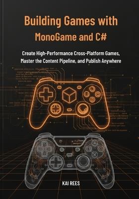 Building Games with MonoGame and C#: Create High-Performance Cross-Platform Games, Master the Content Pipeline, and Publish Anywhere - Kai Rees - cover
