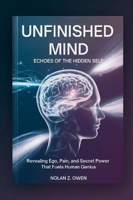Unfinished Mind: Echoes of the Hidden Self: Revealing Ego, Pain, and Secret Power That Fuels Human Genius - Nolan Z Owen - cover