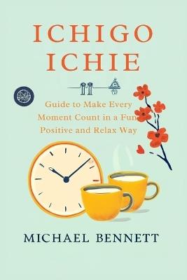 Ichigo Ichie: Guide to Make Every Moment Count in a Fun, Positive and Relax Way - Michael Bennett - cover