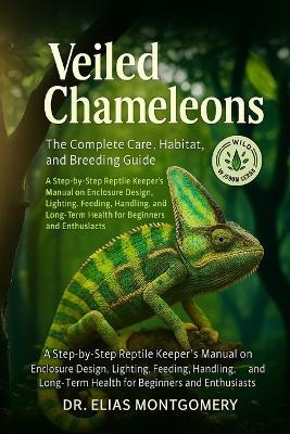 Veiled Chameleons: The Complete Care, Habitat, and Breeding Guide: A Step-by-Step Reptile Keeper's Manual on Enclosure Design, Lighting, Feeding, Handling, and Long-Term Health for Beginners and Enthusiasts - Elias Montgomery - cover
