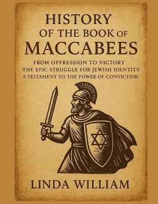 History of the Book of Maccabees: : From Oppression To Victory The Epic Struggle For Jewish Identity A Testament To the Power of Conviction - William - cover
