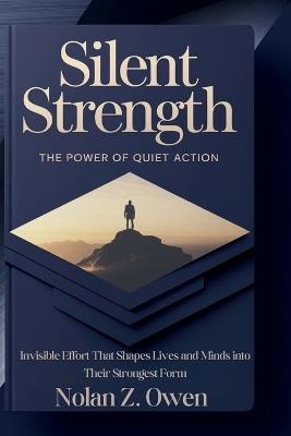 Silent Strength: The Power of Quiet Action: Invisible Effort That Shapes Lives and Minds into Their Strongest Form - Nolan Z Owen - cover