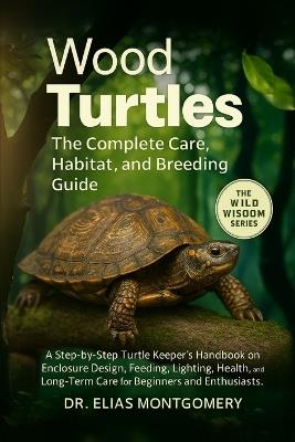 Wood Turtles: The Complete Care, Habitat, and Breeding Guide: A Step-by-Step Turtle Keeper's Handbook on Enclosure Design, Feeding, Lighting, Health, and Long-Term Care for Beginners and Enthusiasts - Elias Montgomery - cover