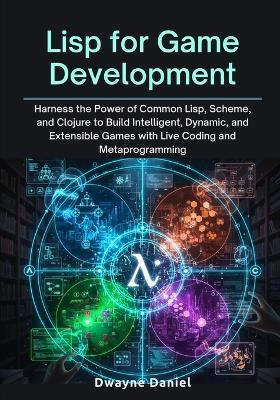 Lisp for Game Development: Harness the Power of Common Lisp, Scheme, and Clojure to Build Intelligent, Dynamic, and Extensible Games with Live Coding and Metaprogramming - Dwayne Daniel - cover