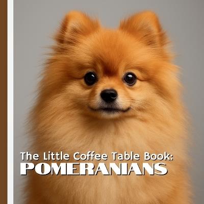 The Little Coffee Table Book: Pomeranians: 75 fascinating facts and gorgeous photos that celebrate the breed's lively personality, luxurious coat, and rich history - Mehco Design - cover