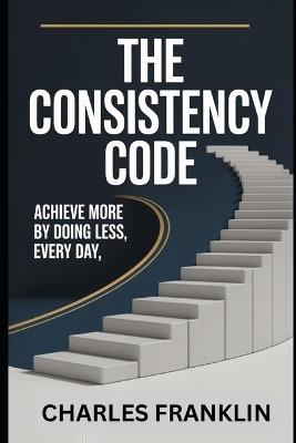 The Consistency Code: Achieve More by Doing Less, Every Day - Charles Franklin - cover