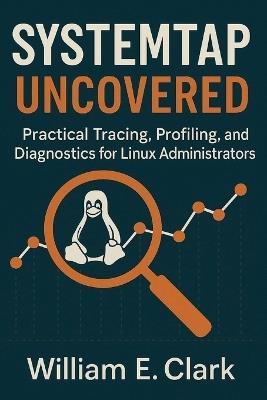 SystemTap Uncovered: Practical Tracing, Profiling, and Diagnostics for Linux Administrators - William E Clark - cover