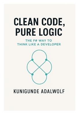 Clean Code, Pure Logic: The F# Way to Think Like a Developer - Kunigunde Adalwolf - cover
