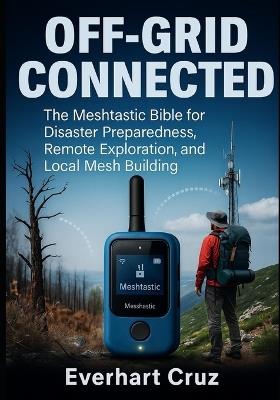Off-Grid Connected: The Meshtastic Bible for Disaster Preparedness, Remote Exploration, and Local Mesh Building - Everhart Cruz - cover