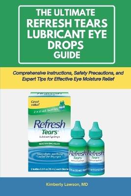 The Ultimate Refresh Tears Lubricant Eye Drops Guide: Comprehensive Instructions, Safety Precautions, and Expert Tips for Effective Eye Moisture Relief - Kimberly Lawson - cover