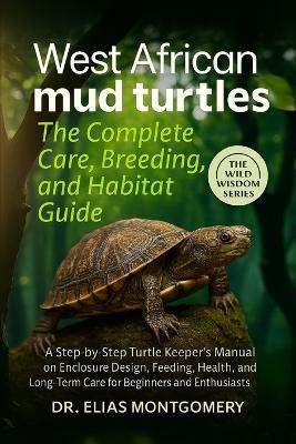 West African Mud Turtles: The Complete Care, Breeding, and Habitat Guide: A Step-by-Step Turtle Keeper's Manual on Enclosure Design, Feeding, Health, Lighting, and Long-Term Care for Beginners and Enthusiasts - Elias Montgomery - cover