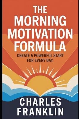 The Morning Motivation Formula: Create a Powerful Start for Every Day - Charles Franklin - cover