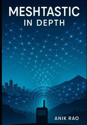 Meshtastic in Depth: Advanced Configuration, Firmware Optimization, MUI and BaseUI Mastery, Network Design, and Troubleshooting for Large-Scale LoRa Mesh Networks - Anik Rao - cover