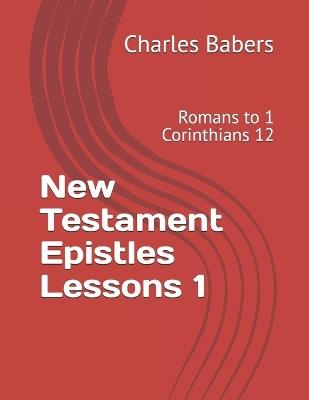 New Testament Epistles Lessons 1: Romans to 1 Corinthians 12 - Charles Babers - cover