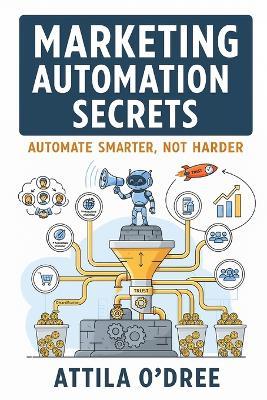 Marketing Automation Secrets: Automate Smarter, Not Harder - Attila O'Dree - cover