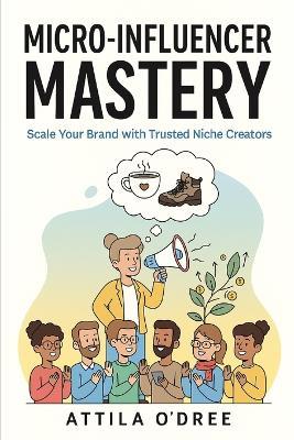 Micro-Influencer Mastery: Scale Your Brand with Trusted Niche Creators - Attila O'Dree - cover
