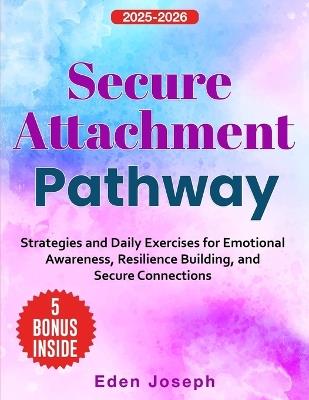 Secure Attachment Pathway: Strategies and Daily Exercises for Emotional Awareness, Resilience Building, and Secure Connections - Eden Joseph - cover