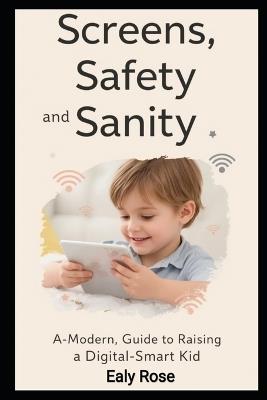 Screens, Safety, and Sanity: A Modern Parent's Guide to Raising Digital-Smart Kids - Ealy Rose - cover