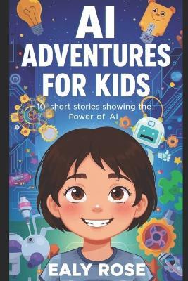 AI Adventures for Kids: 10 Short Stories Showing the Power of AI - Ealy Rose - cover
