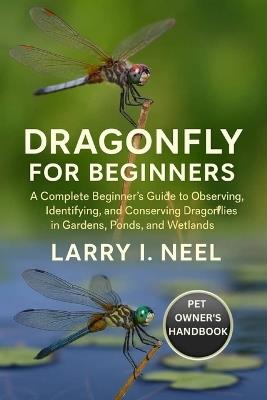 Dragon Fly for Beginners: A Complete Beginner's Guide to Observing, Identifying, and Conserving Dragonflies in Gardens, Ponds, and Wetlands. - Larry I Neel - cover