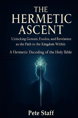 The Hermetic Ascent: Unlocking Genesis, Exodus, and Revelation: The Path to the Kingdom Within - Pete Staff - cover