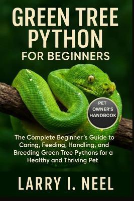 Green Tree Python for Beginners: The Complete Beginner's Guide to Caring, Feeding, Handling, and Breeding Green Tree Pythons for a Healthy and Thriving Pet. - Larry I Neel - cover