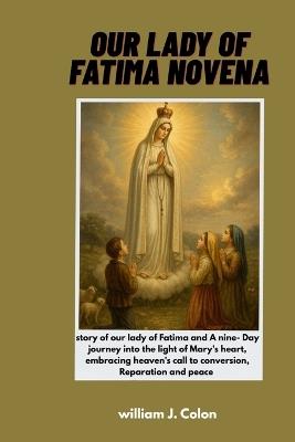 Our Lady of Fatima Novena: Story of our lady of Fatima and nine - Day Journey into the light of Mary's heart, Embracing heaven's call to conversion, Reparation and peace - William J Colon - cover
