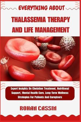 Everything about Thalassemia Therapy and Life Management: Expert Insights On Chelation Treatment, Nutritional Support, Mental Health Care, Long-Term Wellness Strategies For Patients And Caregivers - Rohan Cassin - cover