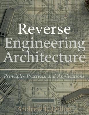 Reverse Engineering Architecture: Principles, Practices, and Applications - Andrew E Dillow - cover